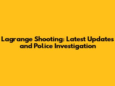 Lagrange Shooting: Latest Updates and Police Investigation