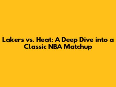 Lakers vs. Heat: A Deep Dive into a Classic NBA Matchup