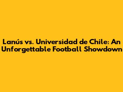 Lanús vs. Universidad de Chile: An Unforgettable Football Showdown