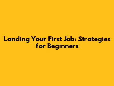 Landing Your First Job: Strategies for Beginners