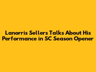 Lanorris Sellers Talks About His Performance in SC Season Opener