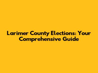 Larimer County Elections: Your Comprehensive Guide