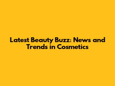 Latest Beauty Buzz: News and Trends in Cosmetics