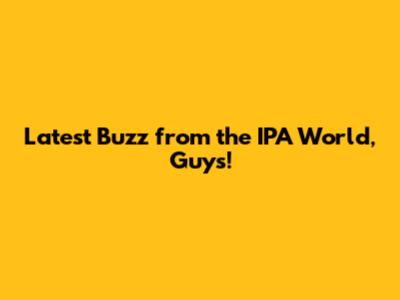 Latest Buzz from the IPA World, Guys!