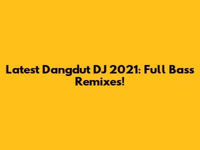 Latest Dangdut DJ 2021: Full Bass Remixes!