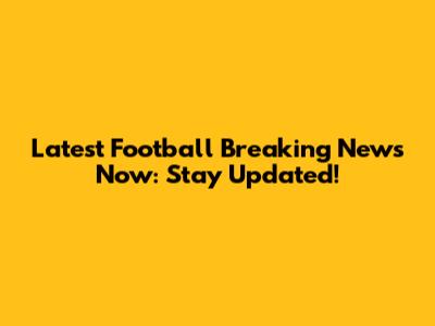 Latest Football Breaking News Now: Stay Updated!