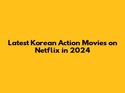 Latest Korean Action Movies on Netflix in 2024
