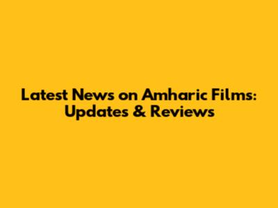 Latest News on Amharic Films: Updates & Reviews