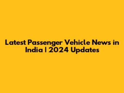 Latest Passenger Vehicle News in India | 2024 Updates