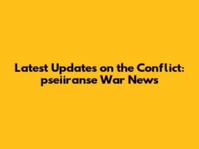 Latest Updates on the Conflict: pseiiranse War News