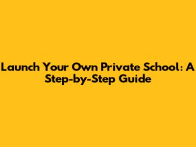 Launch Your Own Private School: A Step-by-Step Guide