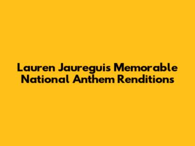 Lauren Jauregui's Memorable National Anthem Renditions