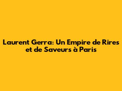 Laurent Gerra: Un Empire de Rires et de Saveurs à Paris