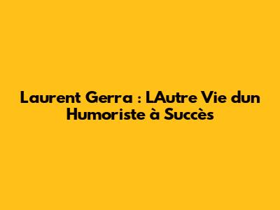 Laurent Gerra : L'Autre Vie d'un Humoriste à Succès