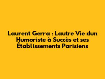 Laurent Gerra : L'autre Vie d'un Humoriste à Succès et ses Établissements Parisiens