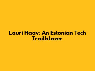 Lauri Haav: An Estonian Tech Trailblazer