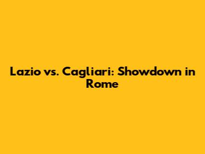 Lazio vs. Cagliari: Showdown in Rome