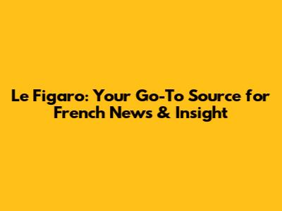 Le Figaro: Your Go-To Source for French News & Insight