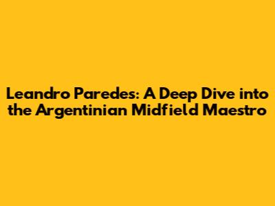 Leandro Paredes: A Deep Dive into the Argentinian Midfield Maestro