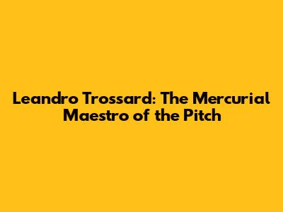 Leandro Trossard: The Mercurial Maestro of the Pitch