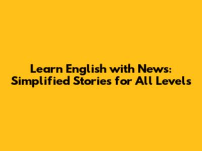 Learn English with News: Simplified Stories for All Levels
