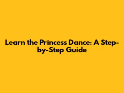 Learn the Princess Dance: A Step-by-Step Guide