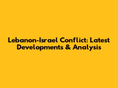Lebanon-Israel Conflict: Latest Developments & Analysis