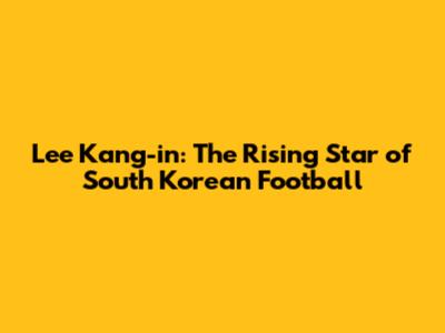 Lee Kang-in: The Rising Star of South Korean Football