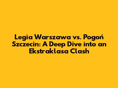 Legia Warszawa vs. Pogoń Szczecin: A Deep Dive into an Ekstraklasa Clash