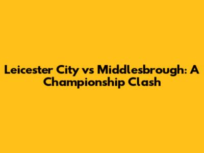 Leicester City vs Middlesbrough: A Championship Clash