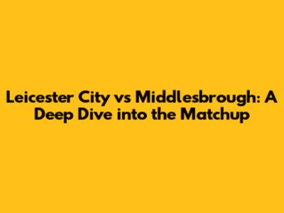 Leicester City vs Middlesbrough: A Deep Dive into the Matchup