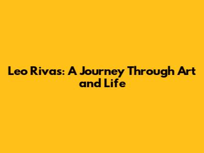 Leo Rivas: A Journey Through Art and Life