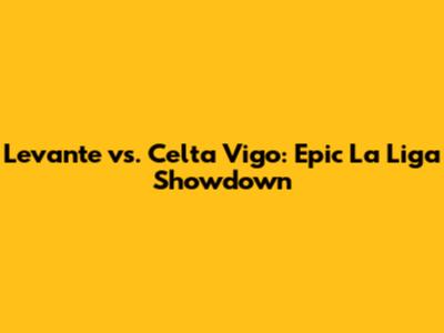 Levante vs. Celta Vigo: Epic La Liga Showdown