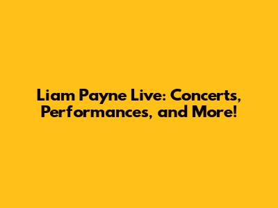 Liam Payne Live: Concerts, Performances, and More!