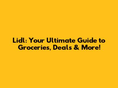 Lidl: Your Ultimate Guide to Groceries, Deals & More!