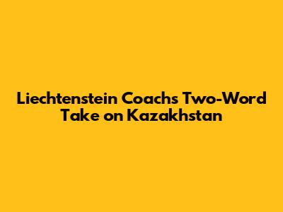 Liechtenstein Coach's Two-Word Take on Kazakhstan
