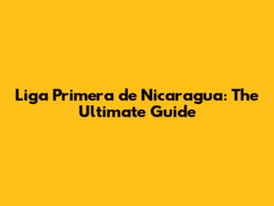 Liga Primera de Nicaragua: The Ultimate Guide