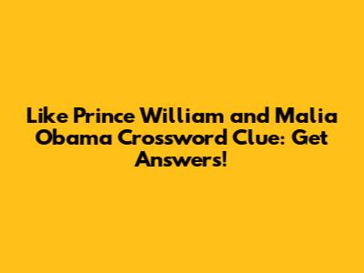 Like Prince William and Malia Obama Crossword Clue: Get Answers!