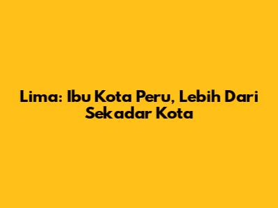 Lima: Ibu Kota Peru, Lebih Dari Sekadar Kota