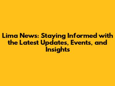 Lima News: Staying Informed with the Latest Updates, Events, and Insights