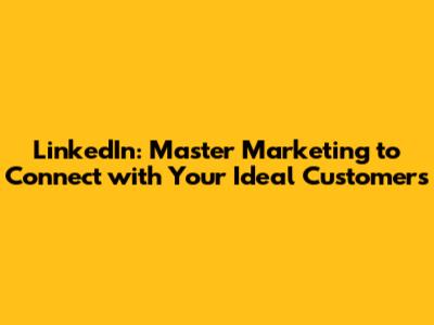LinkedIn: Master Marketing to Connect with Your Ideal Customers