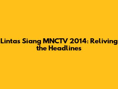 Lintas Siang MNCTV 2014: Reliving the Headlines