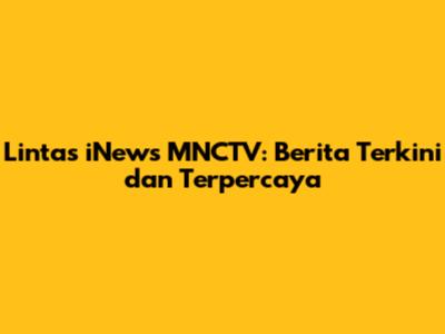 Lintas iNews MNCTV: Berita Terkini dan Terpercaya