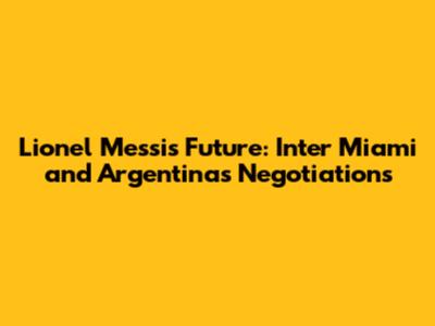 Lionel Messi's Future: Inter Miami and Argentina's Negotiations