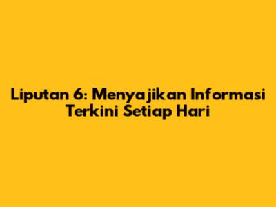 Liputan 6: Menyajikan Informasi Terkini Setiap Hari