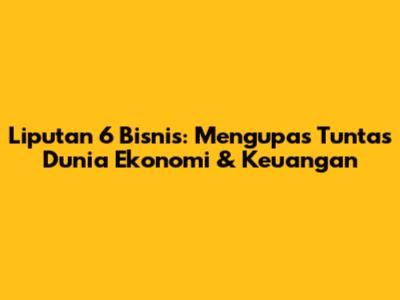 Liputan 6 Bisnis: Mengupas Tuntas Dunia Ekonomi & Keuangan