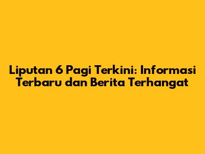 Liputan 6 Pagi Terkini: Informasi Terbaru dan Berita Terhangat