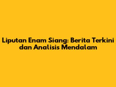Liputan Enam Siang: Berita Terkini dan Analisis Mendalam