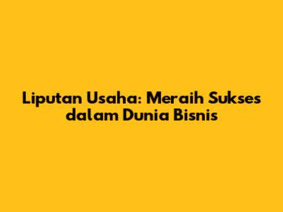 Liputan Usaha: Meraih Sukses dalam Dunia Bisnis
