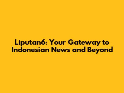 Liputan6: Your Gateway to Indonesian News and Beyond